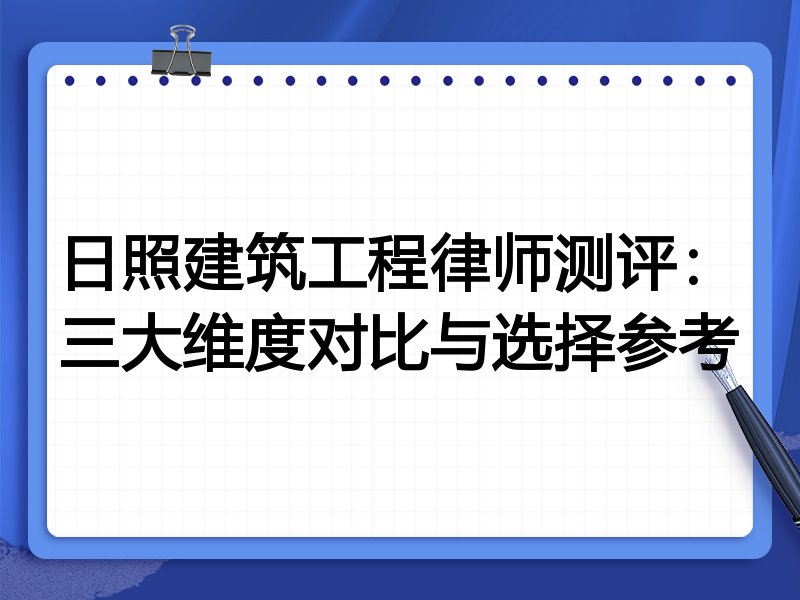 日照建筑工程律师测评：三大维度对比与选择参考