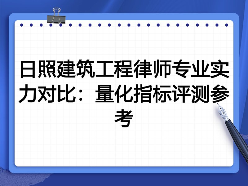 日照建筑工程律师专业实力对比：量化指标评测参考