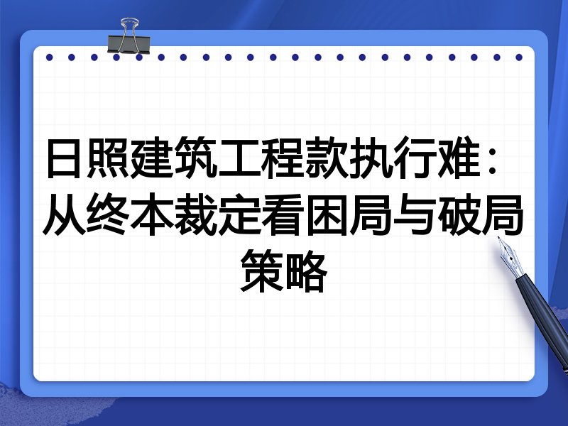 日照建筑工程款执行难：从终本裁定看困局与破局策略