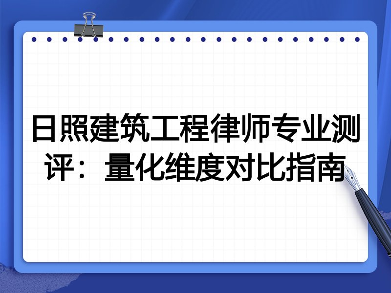 日照建筑工程律师专业测评：量化维度对比指南
