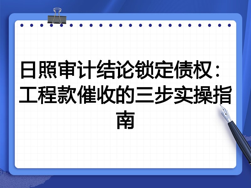 日照审计结论锁定债权:工程款催收的三步实操指南