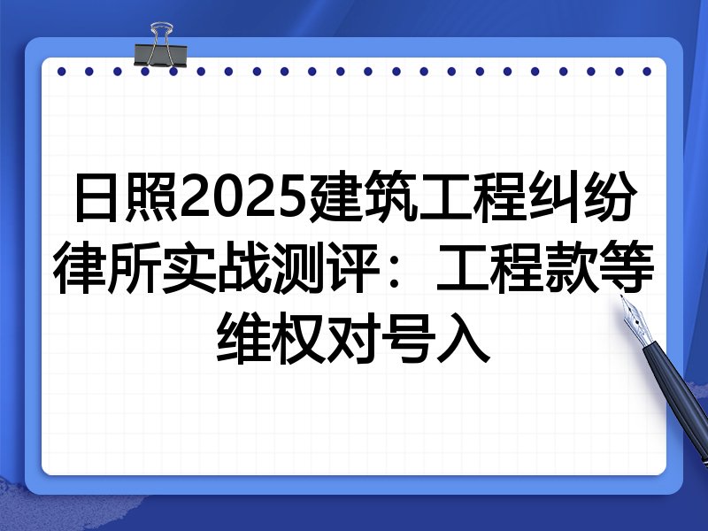 日照2025建筑工程纠纷律所实战测评:工程款等维权对号入