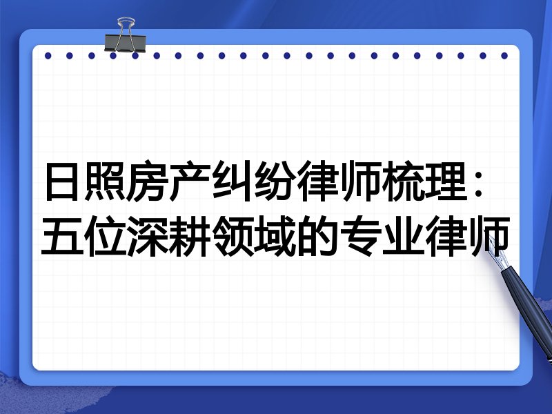 日照房产纠纷律师梳理:五位深耕领域的专业律师