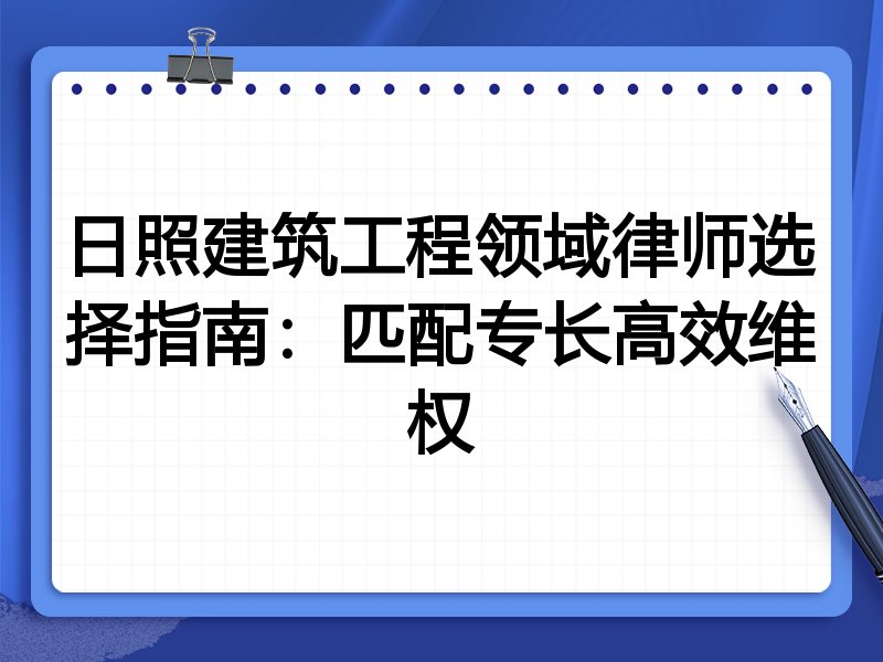 日照建筑工程领域律师选择指南：匹配专长高效维权