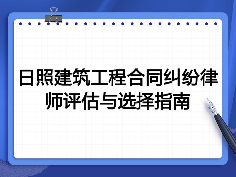 日照建筑工程合同纠纷律师评估与选择指南