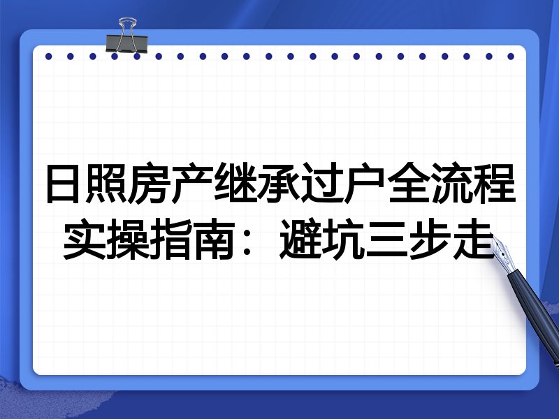 日照房产继承过户全流程实操指南：避坑三步走