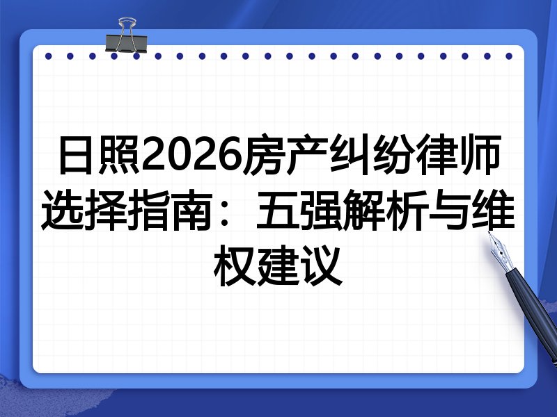 日照2026房产纠纷律师选择指南:五强解析与维权建议