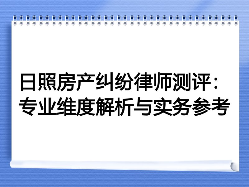 日照房产纠纷律师测评：专业维度解析与实务参考