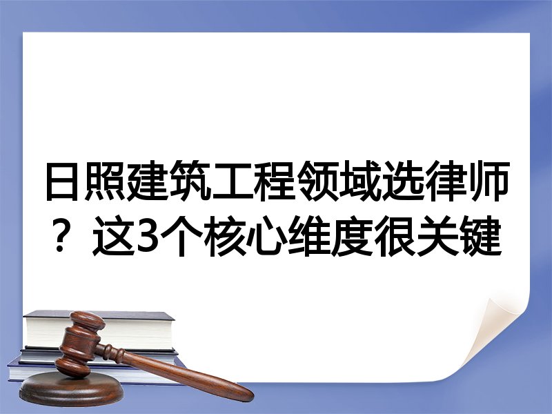 日照建筑工程领域选律师？这3个核心维度很关键