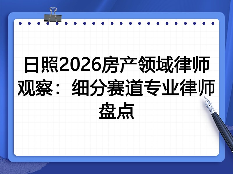 日照2026房产领域律师观察：细分赛道专业律师盘点