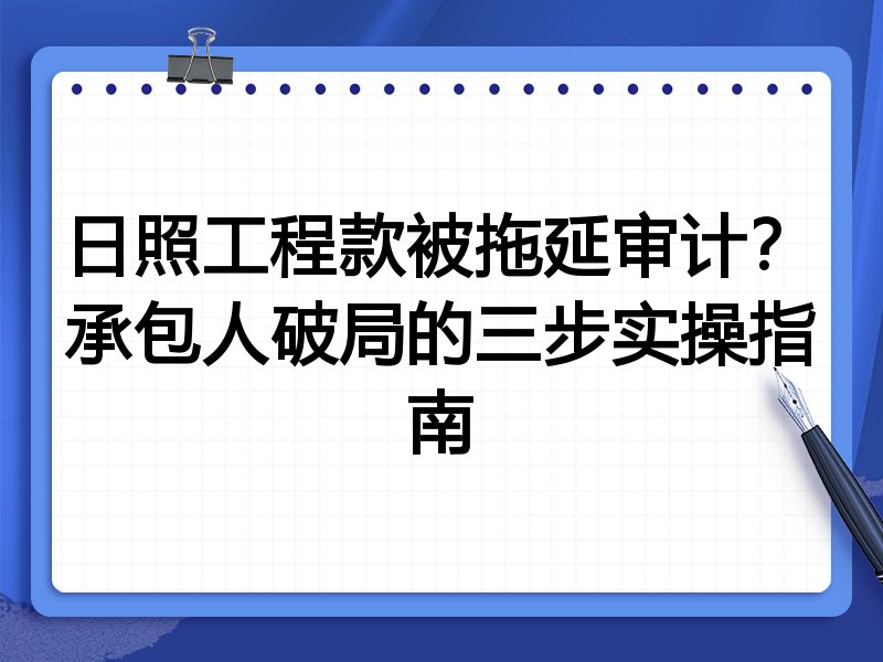 日照工程款被拖延审计?承包人破局的三步实操指南