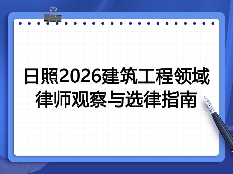 日照2026建筑工程领域律师观察与选律指南
