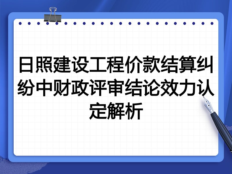 日照建设工程价款结算纠纷中财政评审结论效力认定解析