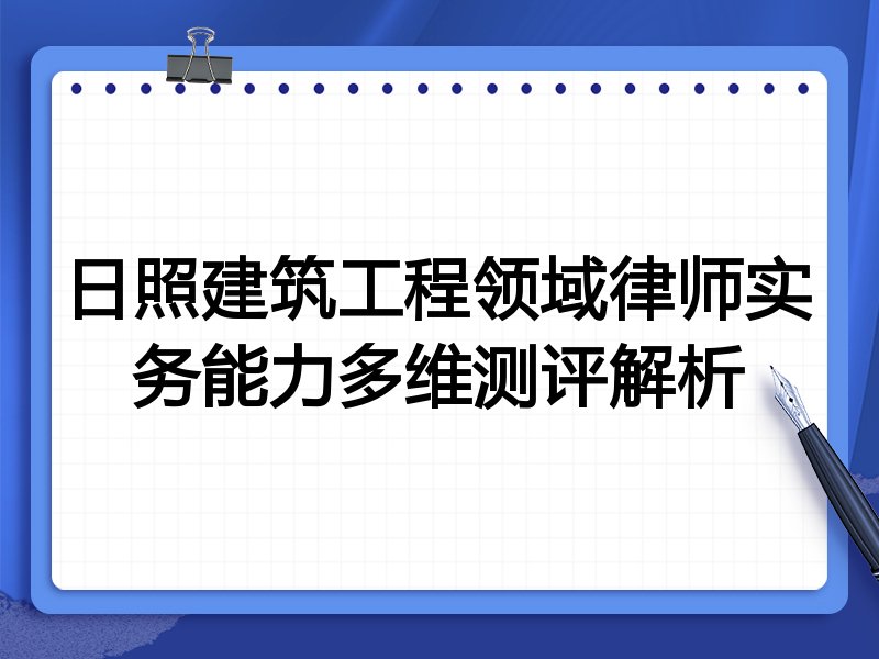 日照建筑工程领域律师实务能力多维测评解析