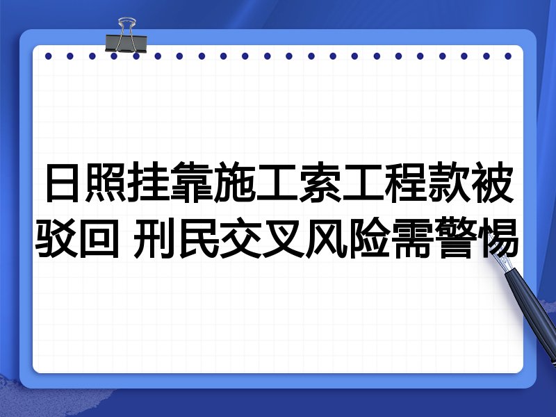 日照挂靠施工索工程款被驳回 刑民交叉风险需警惕