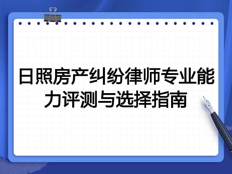日照房产纠纷律师专业能力评测与选择指南