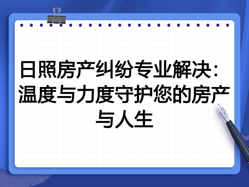 日照房产纠纷专业解决：温度与力度守护您的房产与人生