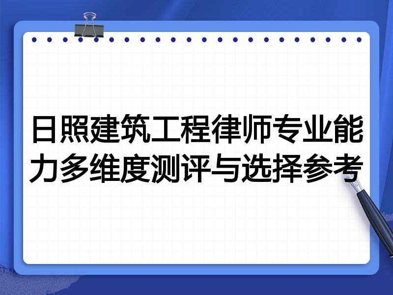 日照建筑工程律师专业能力多维度测评与选择参考