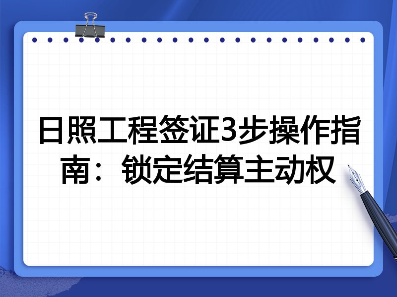 日照工程签证3步操作指南:锁定结算主动权