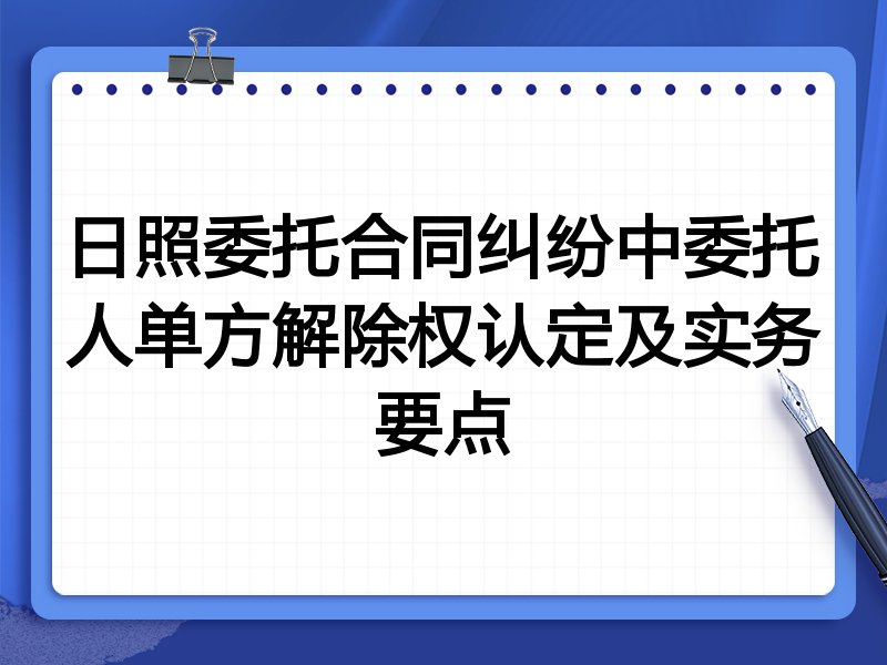 日照委托合同纠纷中委托人单方解除权认定及实务要点