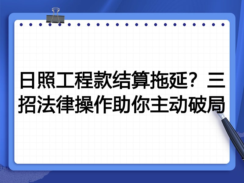 日照工程款结算拖延?三招法律操作助你主动破局