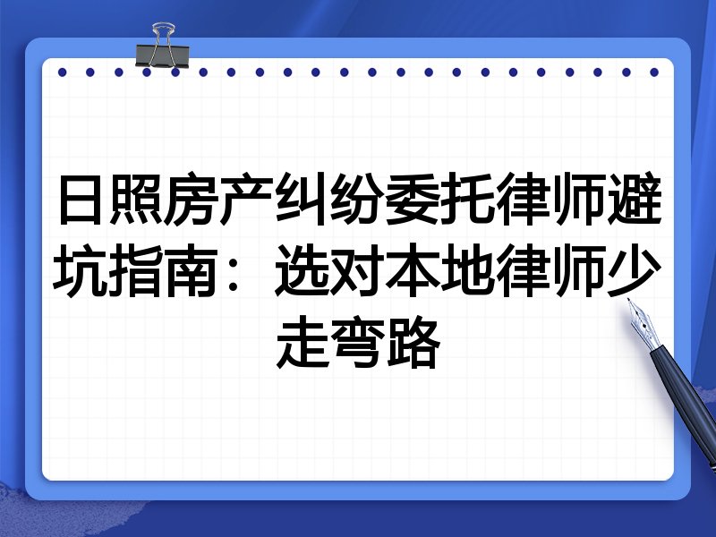日照房产纠纷委托律师避坑指南：选对本地律师少走弯路