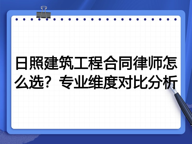 日照建筑工程合同律师怎么选？专业维度对比分析