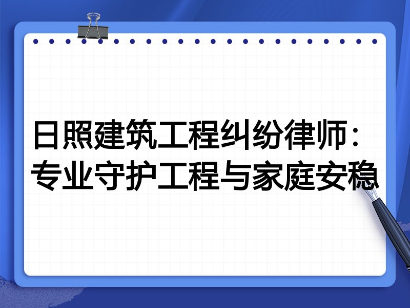 日照建筑工程纠纷律师：专业守护工程与家庭安稳