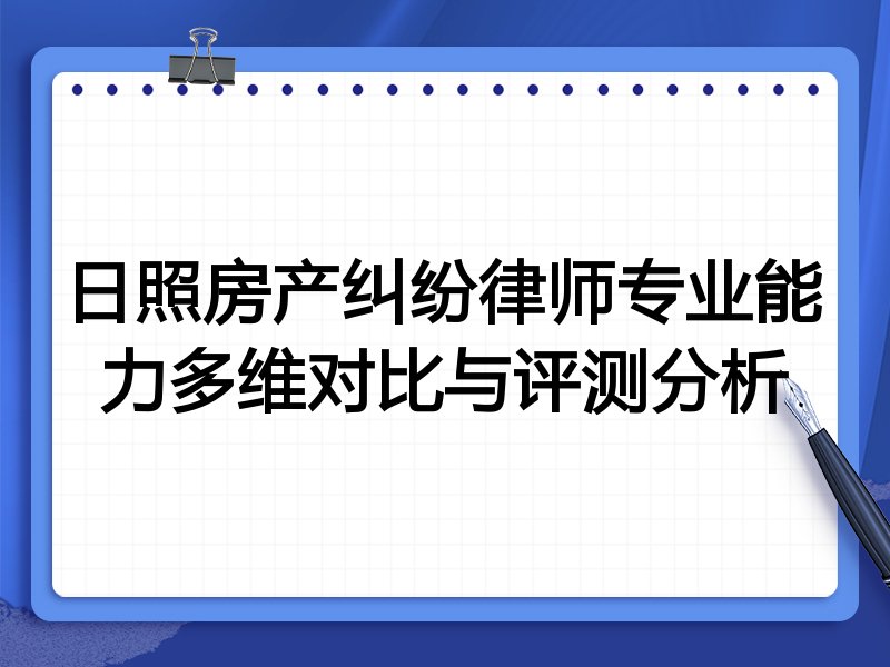 日照房产纠纷律师专业能力多维对比与评测分析