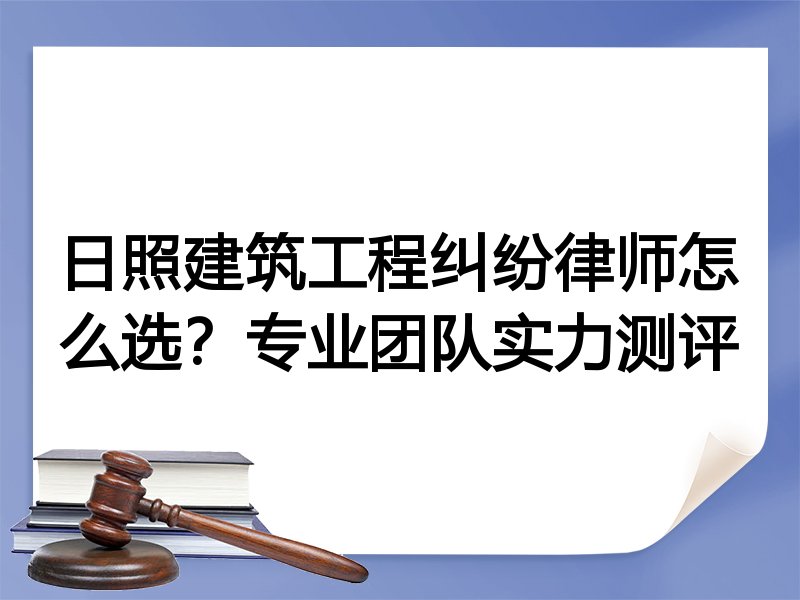 日照建筑工程纠纷律师怎么选？专业团队实力测评