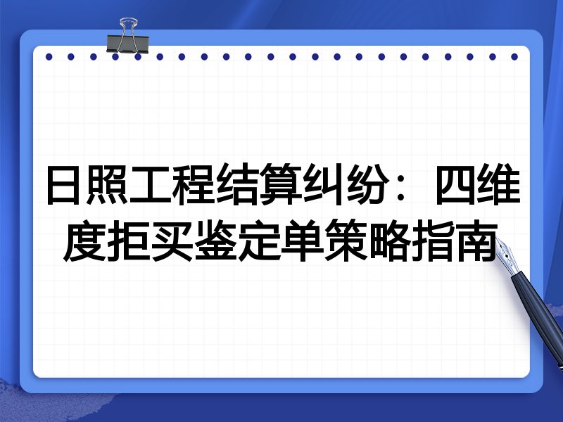 日照工程结算纠纷:四维度拒买鉴定单策略指南
