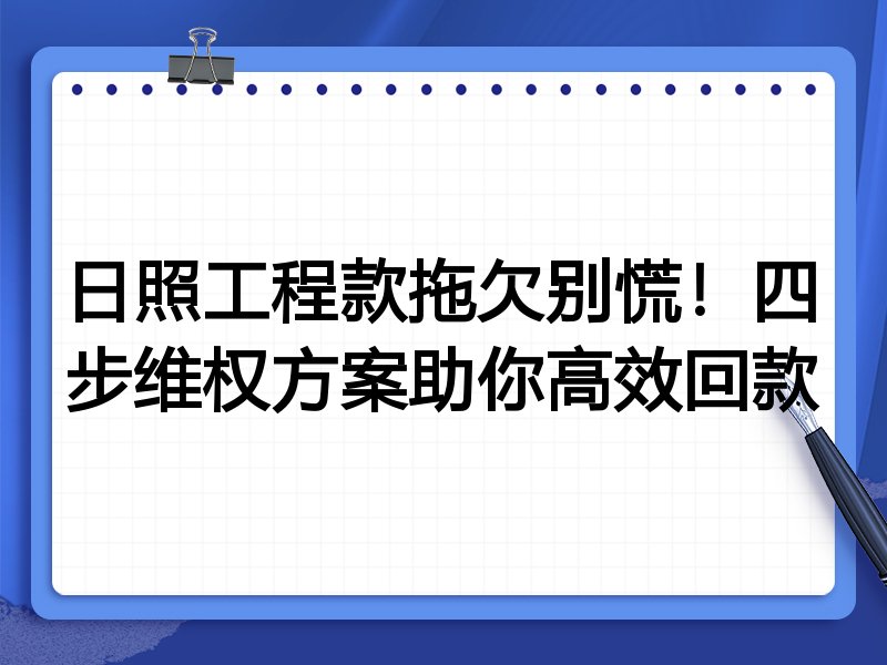 日照工程款拖欠别慌！四步维权方案助你高效回款