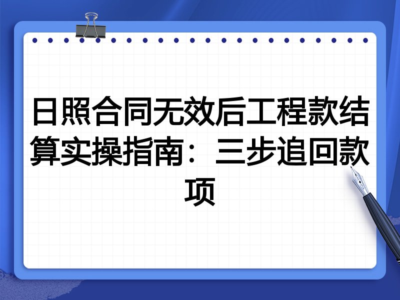 日照合同无效后工程款结算实操指南:三步追回款项