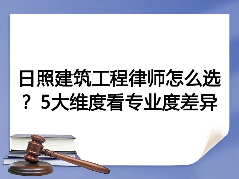 日照建筑工程律师怎么选？5大维度看专业度差异