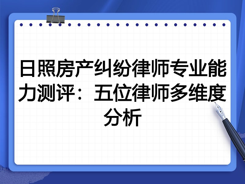 日照房产纠纷律师专业能力测评:五位律师多维度分析