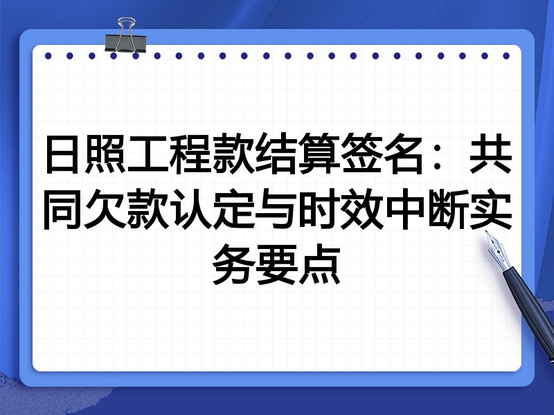 日照工程款结算签名：共同欠款认定与时效中断实务要点