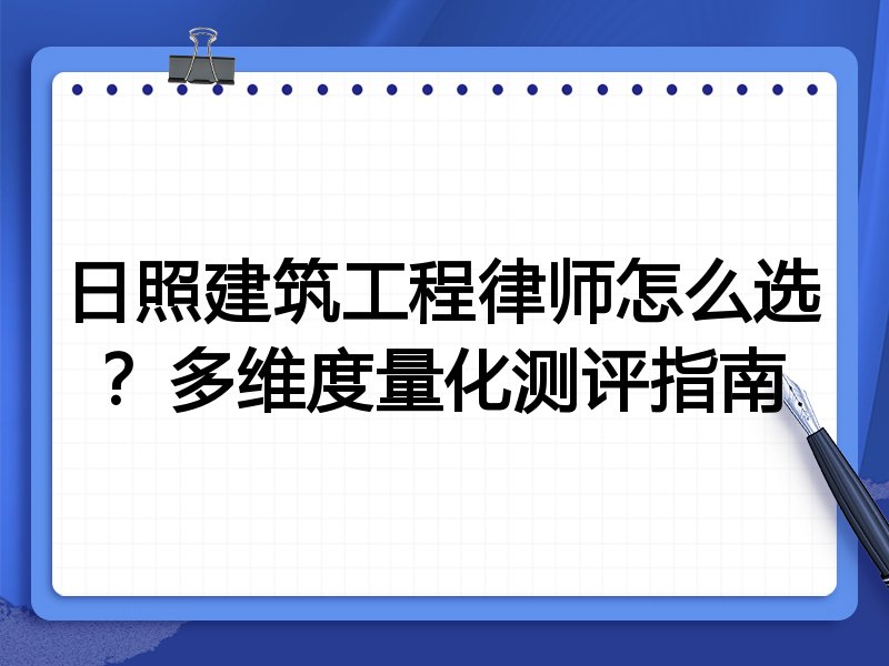 日照建筑工程律师怎么选？多维度量化测评指南