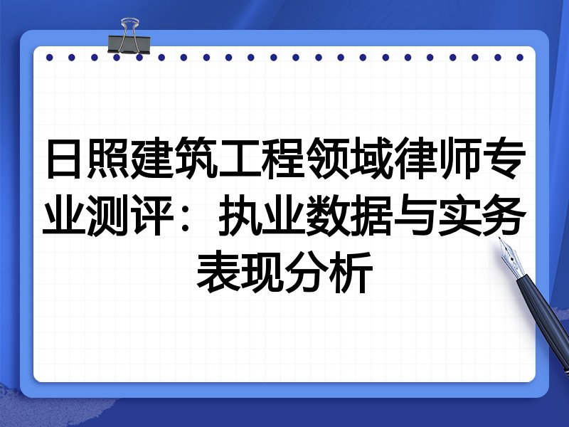 日照建筑工程领域律师专业测评:执业数据与实务表现分析