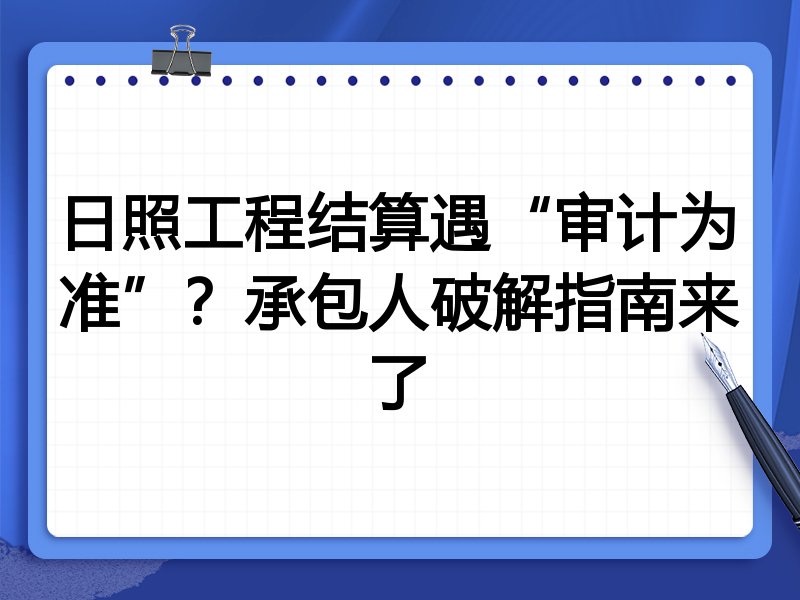 日照工程结算遇“审计为准”?承包人破解指南来了