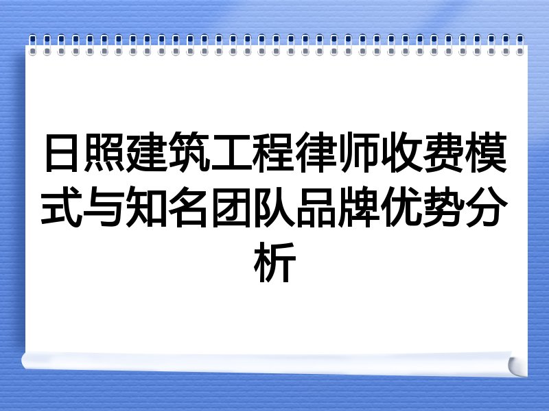 日照建筑工程律师收费模式与知名团队品牌优势分析