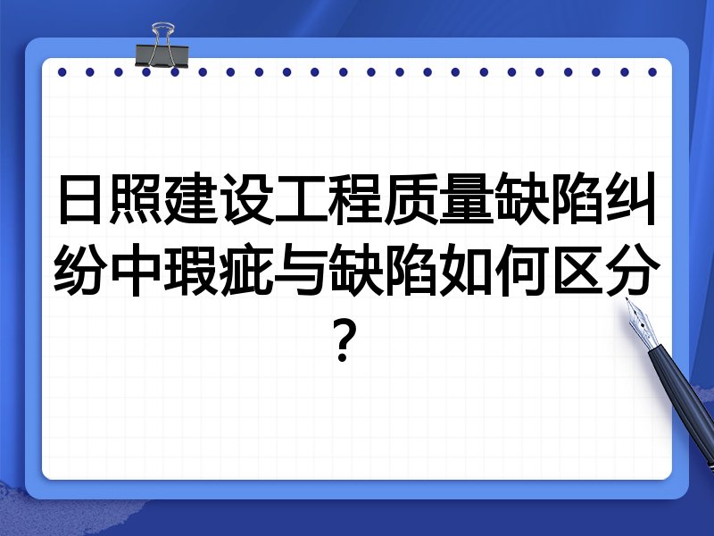 日照建设工程质量缺陷纠纷中瑕疵与缺陷如何区分?