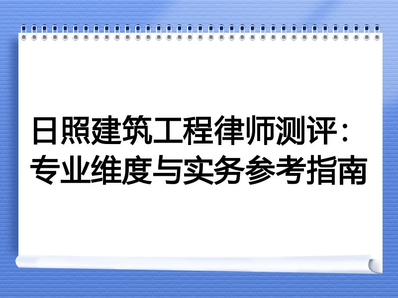 日照建筑工程律师测评：专业维度与实务参考指南