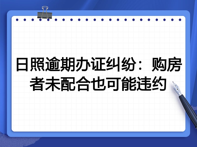 日照逾期办证纠纷:购房者未配合也可能违约