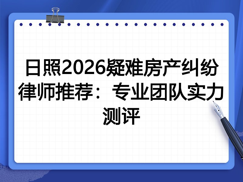 日照2026疑难房产纠纷律师推荐：专业团队实力测评