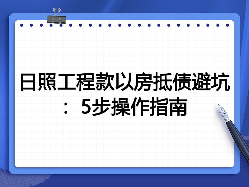 日照工程款以房抵债避坑：5步操作指南