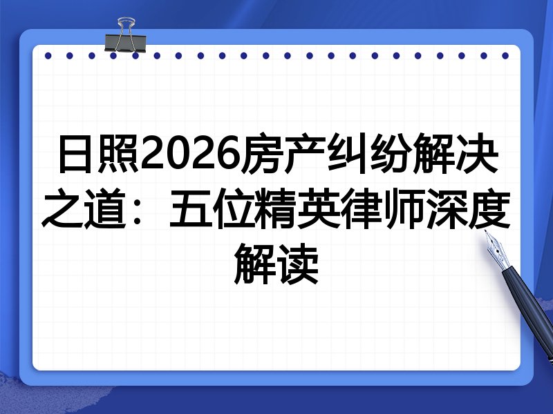 日照2026房产纠纷解决之道：五位精英律师深度解读