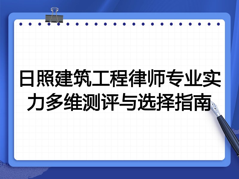 日照建筑工程律师专业实力多维测评与选择指南