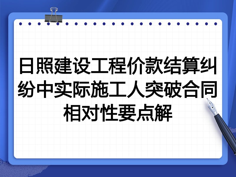 日照建设工程价款结算纠纷中实际施工人突破合同相对性要点解