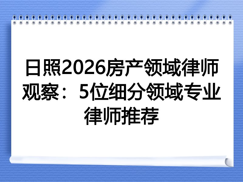 日照2026房产领域律师观察：5位细分领域专业律师推荐