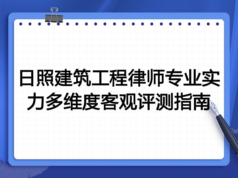 日照建筑工程律师专业实力多维度客观评测指南